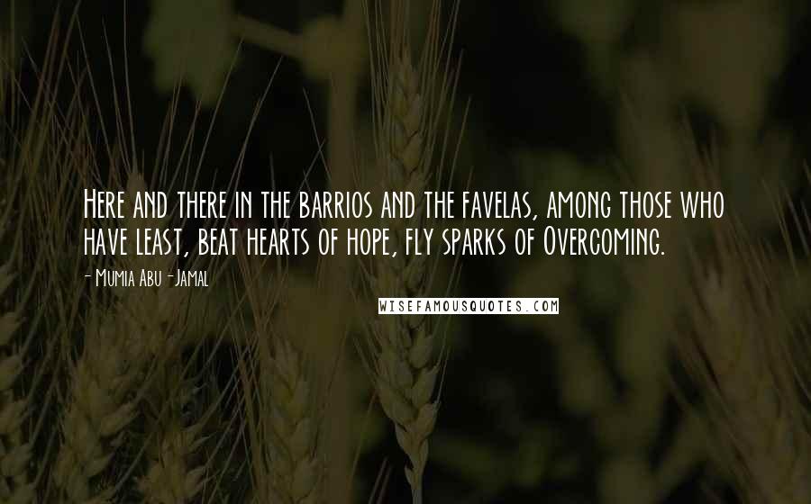 Mumia Abu-Jamal Quotes: Here and there in the barrios and the favelas, among those who have least, beat hearts of hope, fly sparks of Overcoming.
