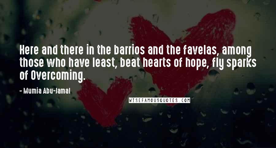 Mumia Abu-Jamal Quotes: Here and there in the barrios and the favelas, among those who have least, beat hearts of hope, fly sparks of Overcoming.