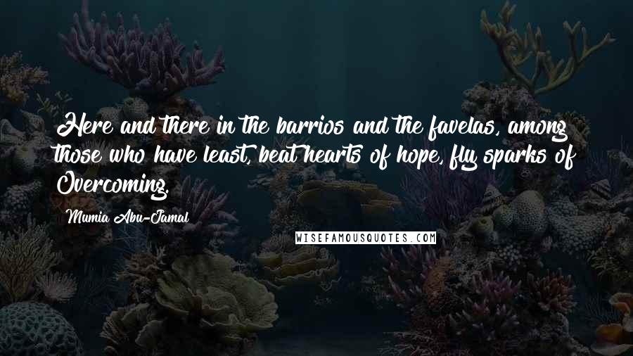 Mumia Abu-Jamal Quotes: Here and there in the barrios and the favelas, among those who have least, beat hearts of hope, fly sparks of Overcoming.