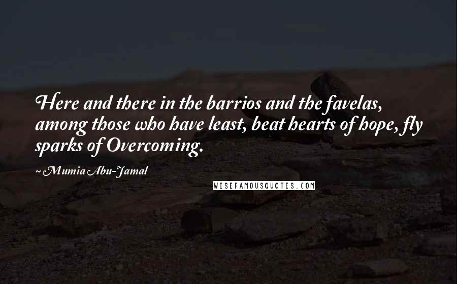 Mumia Abu-Jamal Quotes: Here and there in the barrios and the favelas, among those who have least, beat hearts of hope, fly sparks of Overcoming.