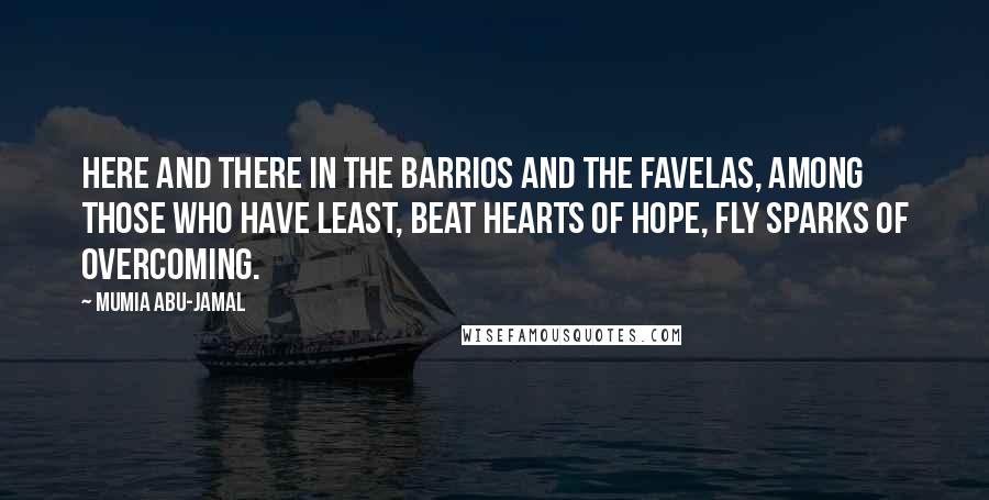 Mumia Abu-Jamal Quotes: Here and there in the barrios and the favelas, among those who have least, beat hearts of hope, fly sparks of Overcoming.