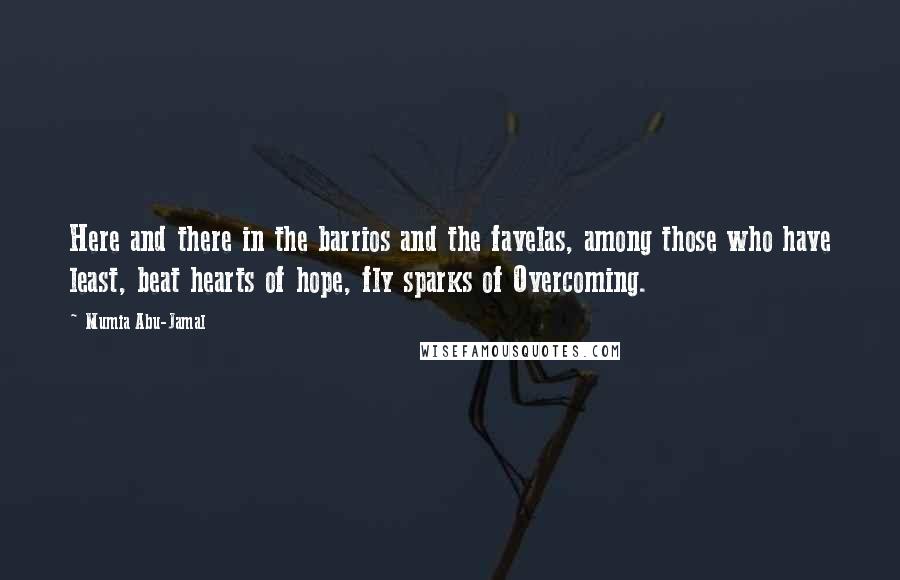 Mumia Abu-Jamal Quotes: Here and there in the barrios and the favelas, among those who have least, beat hearts of hope, fly sparks of Overcoming.
