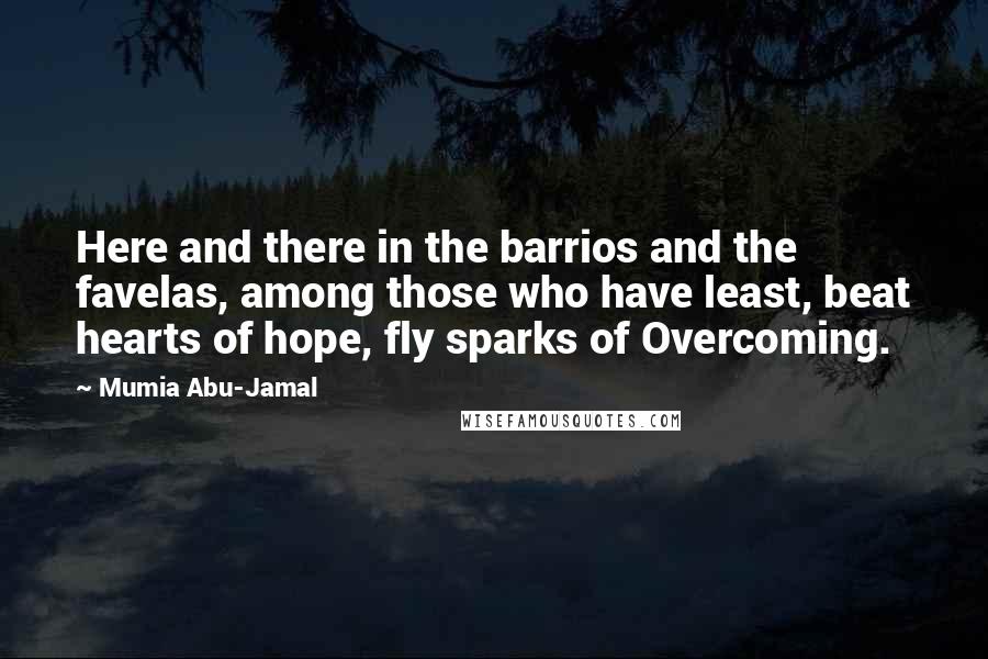 Mumia Abu-Jamal Quotes: Here and there in the barrios and the favelas, among those who have least, beat hearts of hope, fly sparks of Overcoming.
