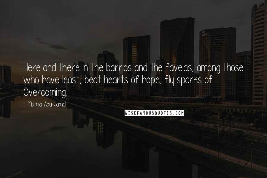 Mumia Abu-Jamal Quotes: Here and there in the barrios and the favelas, among those who have least, beat hearts of hope, fly sparks of Overcoming.
