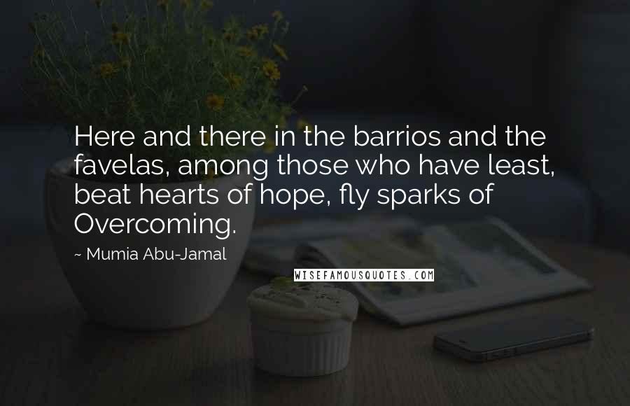 Mumia Abu-Jamal Quotes: Here and there in the barrios and the favelas, among those who have least, beat hearts of hope, fly sparks of Overcoming.