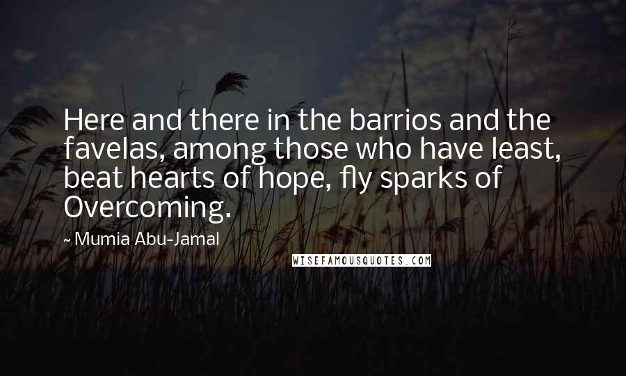 Mumia Abu-Jamal Quotes: Here and there in the barrios and the favelas, among those who have least, beat hearts of hope, fly sparks of Overcoming.