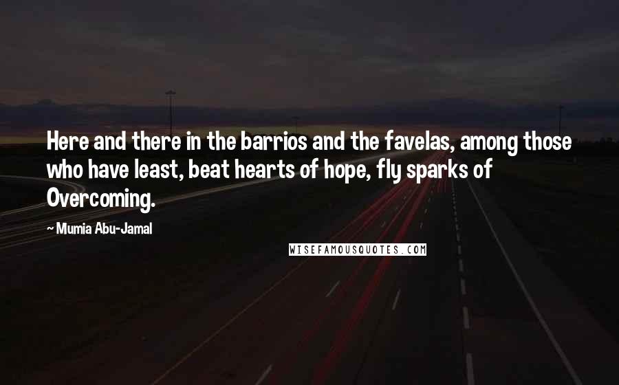 Mumia Abu-Jamal Quotes: Here and there in the barrios and the favelas, among those who have least, beat hearts of hope, fly sparks of Overcoming.