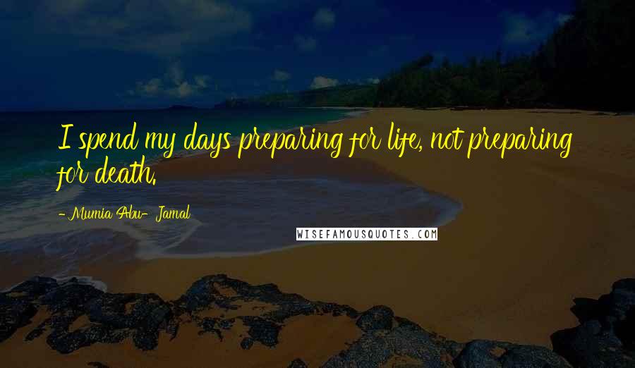 Mumia Abu-Jamal Quotes: I spend my days preparing for life, not preparing for death.