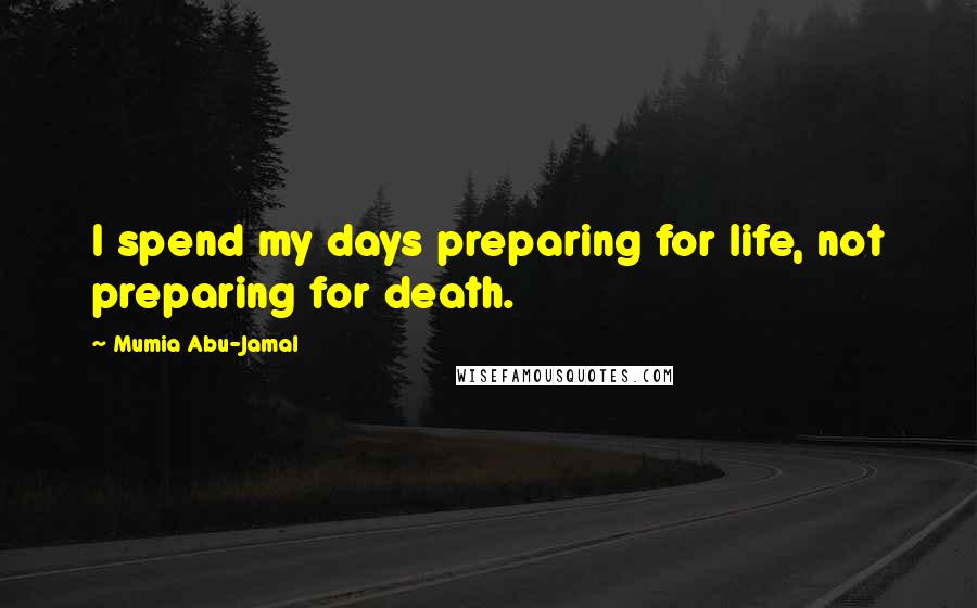 Mumia Abu-Jamal Quotes: I spend my days preparing for life, not preparing for death.