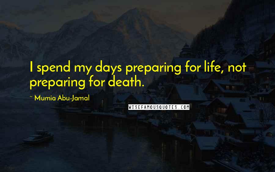 Mumia Abu-Jamal Quotes: I spend my days preparing for life, not preparing for death.