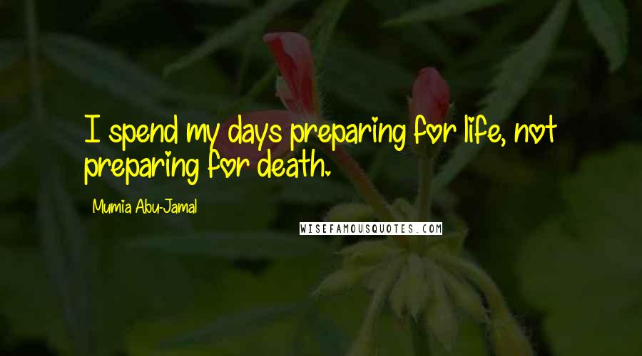 Mumia Abu-Jamal Quotes: I spend my days preparing for life, not preparing for death.