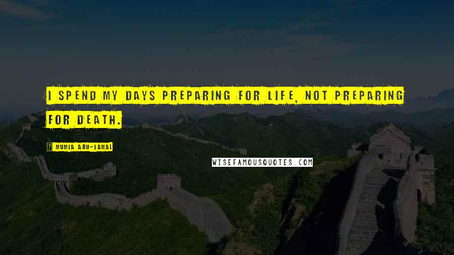 Mumia Abu-Jamal Quotes: I spend my days preparing for life, not preparing for death.