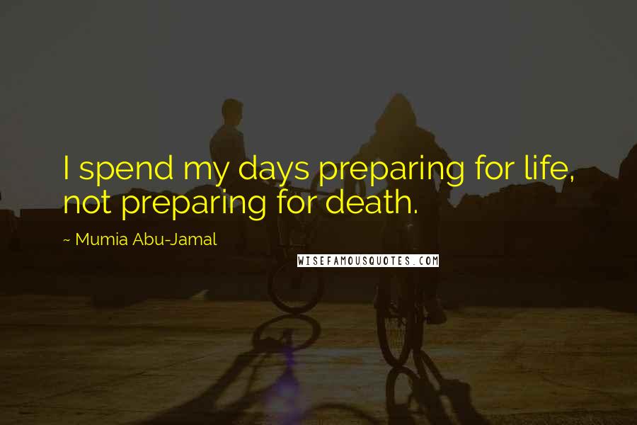 Mumia Abu-Jamal Quotes: I spend my days preparing for life, not preparing for death.