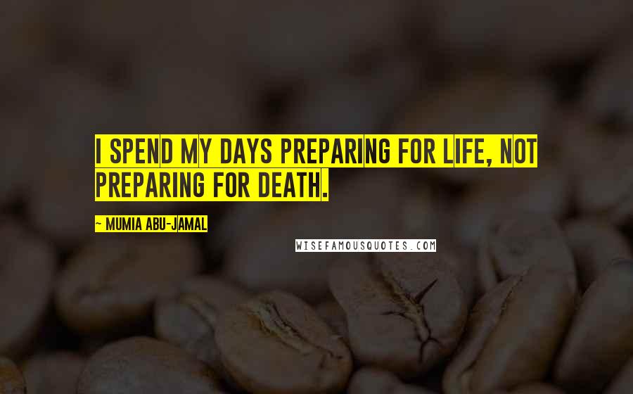 Mumia Abu-Jamal Quotes: I spend my days preparing for life, not preparing for death.