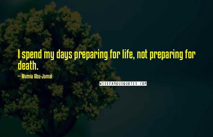 Mumia Abu-Jamal Quotes: I spend my days preparing for life, not preparing for death.