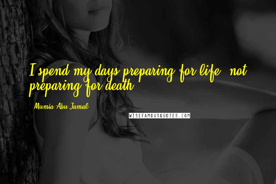 Mumia Abu-Jamal Quotes: I spend my days preparing for life, not preparing for death.