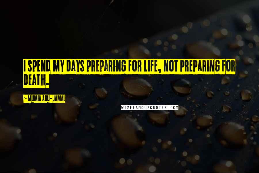 Mumia Abu-Jamal Quotes: I spend my days preparing for life, not preparing for death.