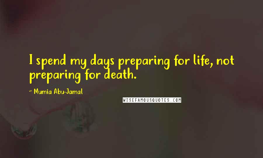 Mumia Abu-Jamal Quotes: I spend my days preparing for life, not preparing for death.