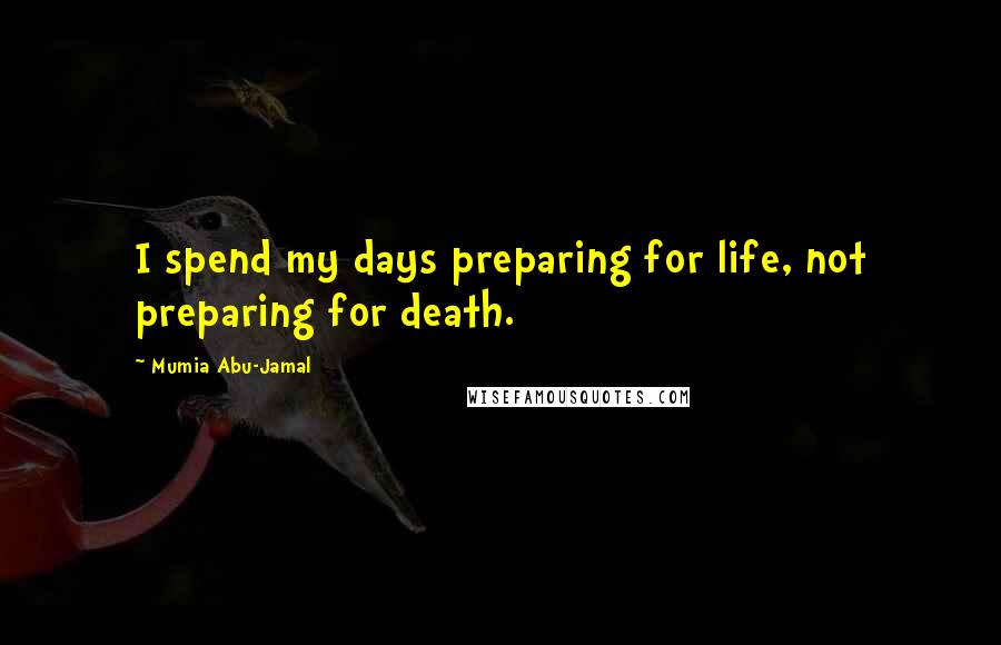 Mumia Abu-Jamal Quotes: I spend my days preparing for life, not preparing for death.