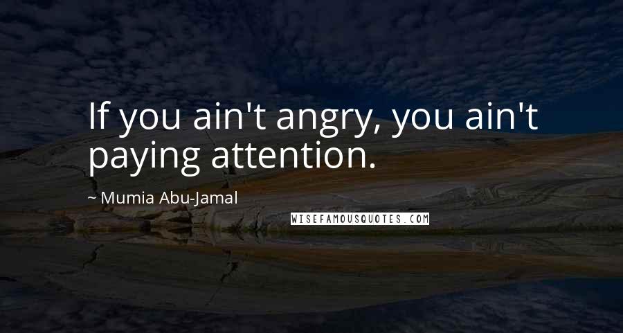 Mumia Abu-Jamal Quotes: If you ain't angry, you ain't paying attention.