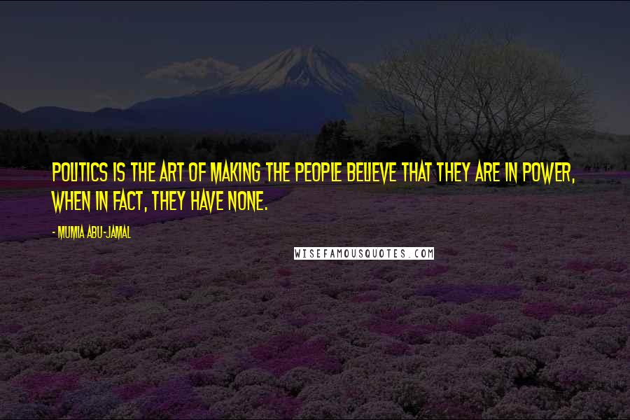 Mumia Abu-Jamal Quotes: Politics is the art of making the people believe that they are in power, when in fact, they have none.