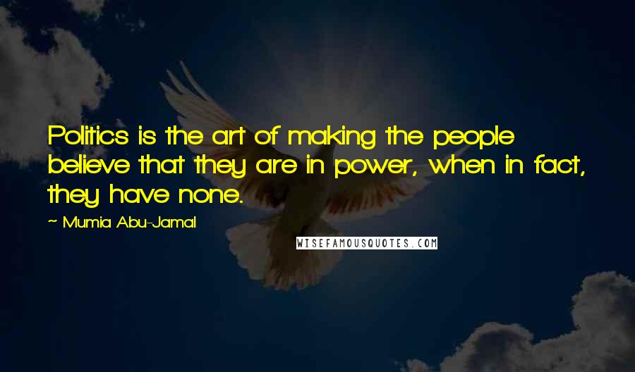 Mumia Abu-Jamal Quotes: Politics is the art of making the people believe that they are in power, when in fact, they have none.