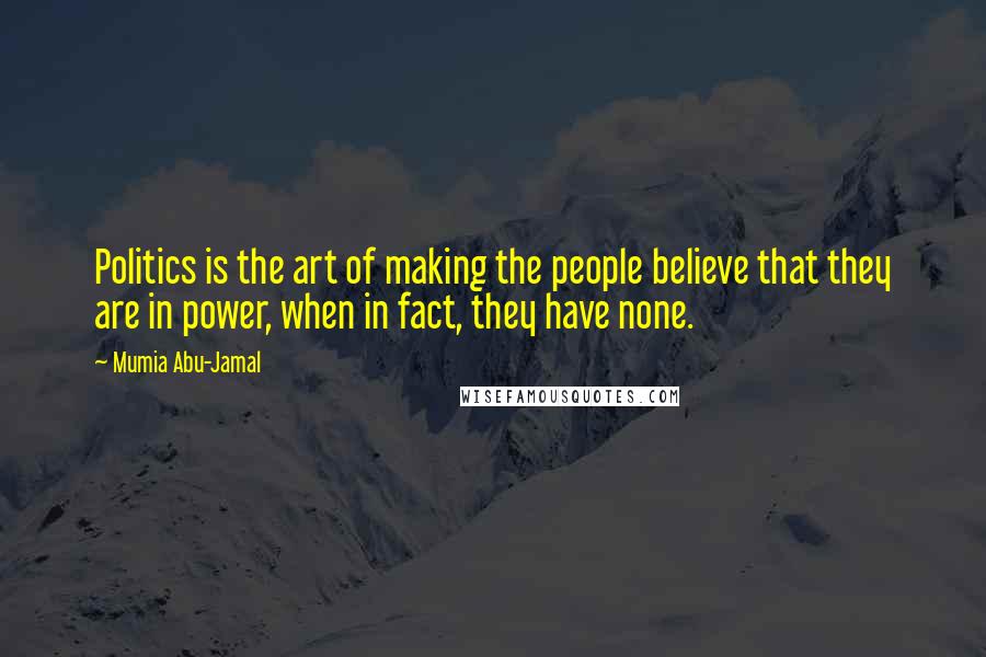 Mumia Abu-Jamal Quotes: Politics is the art of making the people believe that they are in power, when in fact, they have none.