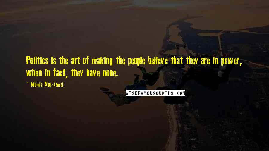 Mumia Abu-Jamal Quotes: Politics is the art of making the people believe that they are in power, when in fact, they have none.