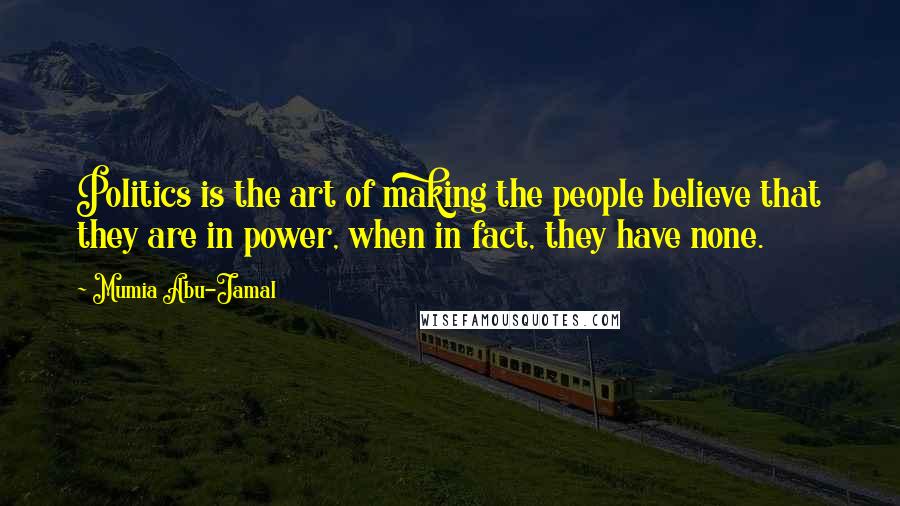 Mumia Abu-Jamal Quotes: Politics is the art of making the people believe that they are in power, when in fact, they have none.