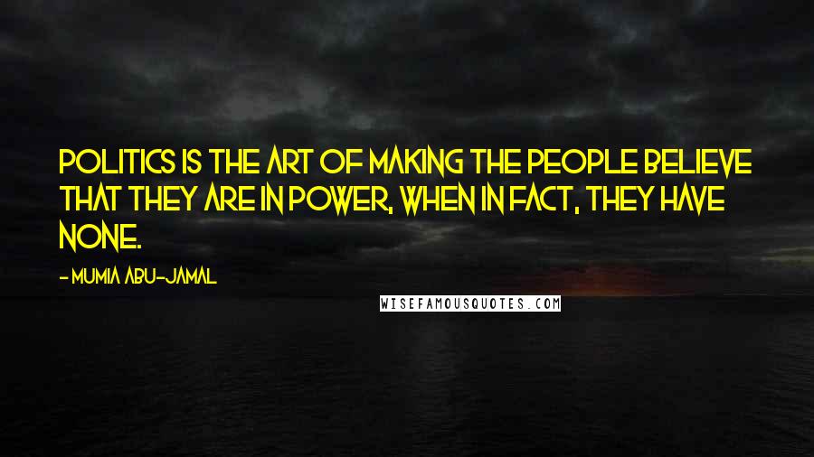 Mumia Abu-Jamal Quotes: Politics is the art of making the people believe that they are in power, when in fact, they have none.
