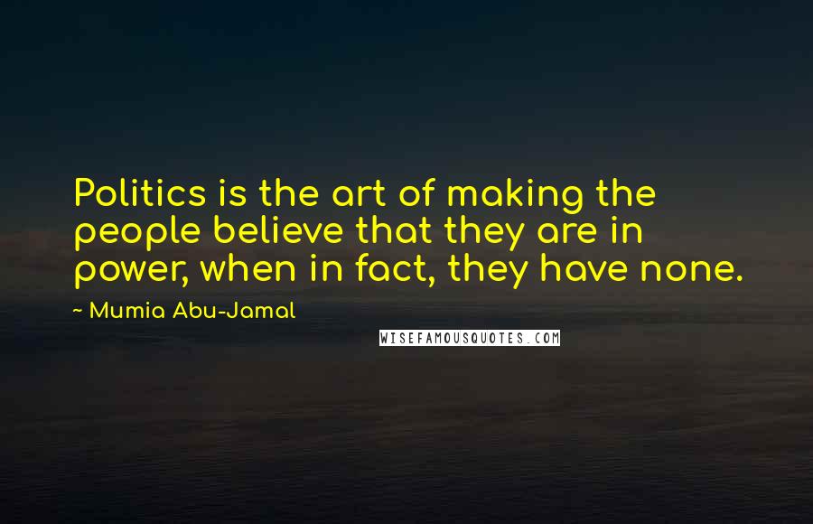 Mumia Abu-Jamal Quotes: Politics is the art of making the people believe that they are in power, when in fact, they have none.