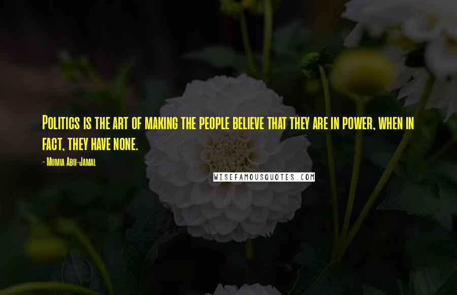 Mumia Abu-Jamal Quotes: Politics is the art of making the people believe that they are in power, when in fact, they have none.
