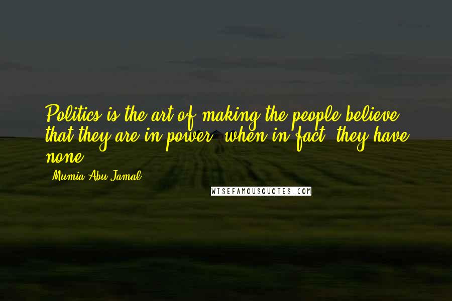 Mumia Abu-Jamal Quotes: Politics is the art of making the people believe that they are in power, when in fact, they have none.