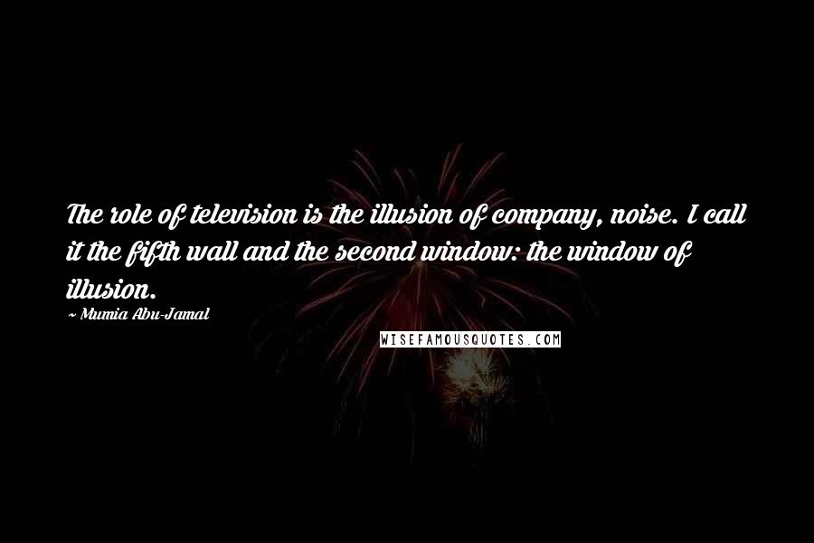 Mumia Abu-Jamal Quotes: The role of television is the illusion of company, noise. I call it the fifth wall and the second window: the window of illusion.