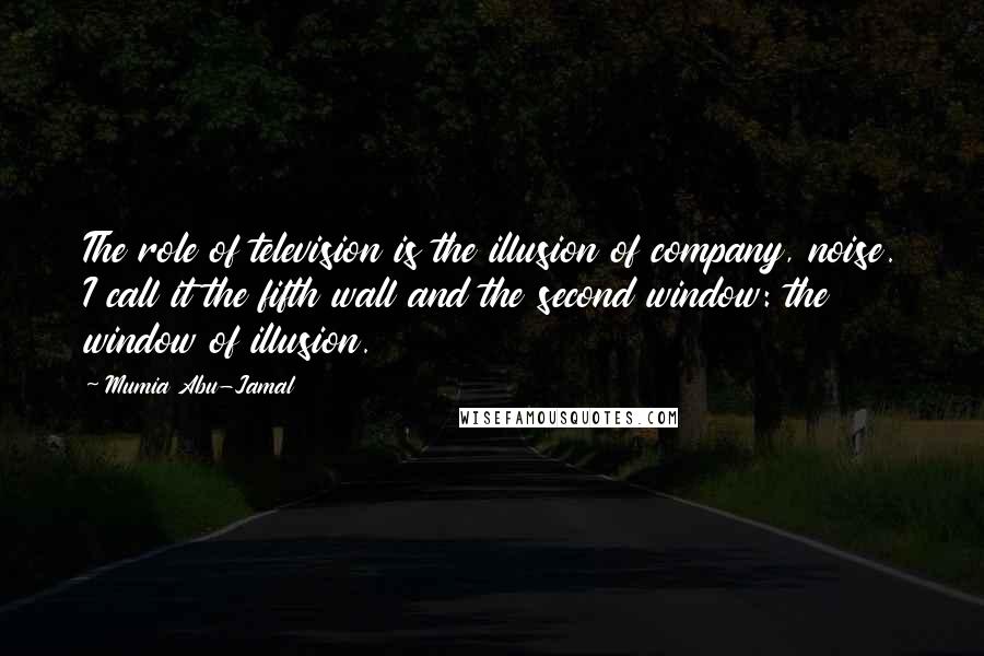 Mumia Abu-Jamal Quotes: The role of television is the illusion of company, noise. I call it the fifth wall and the second window: the window of illusion.