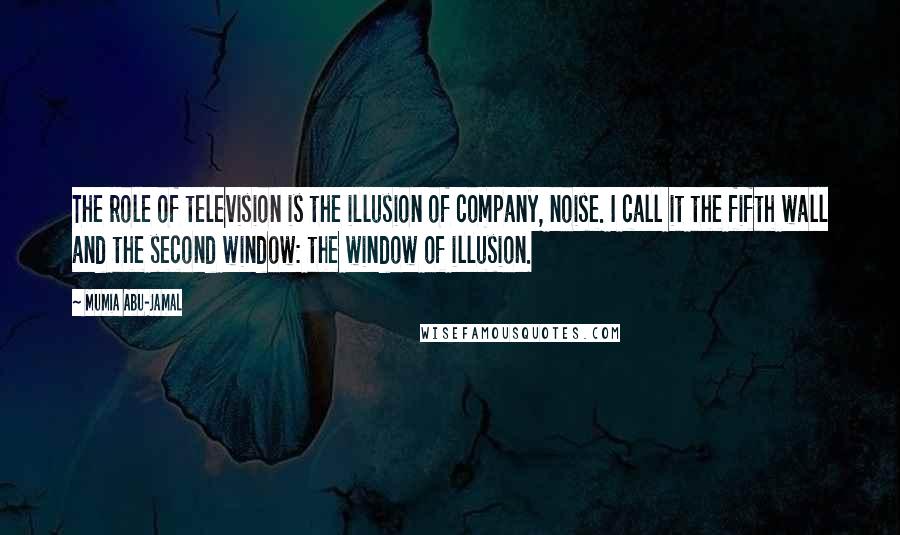 Mumia Abu-Jamal Quotes: The role of television is the illusion of company, noise. I call it the fifth wall and the second window: the window of illusion.