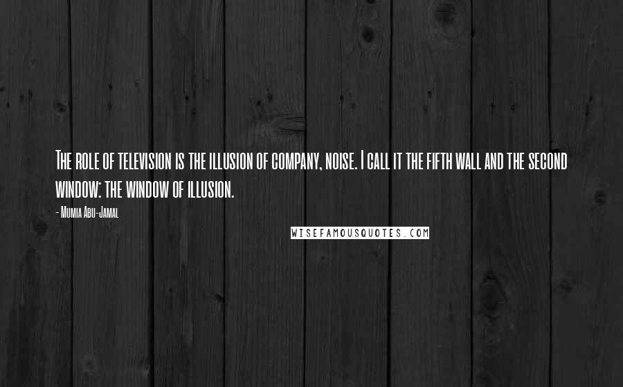 Mumia Abu-Jamal Quotes: The role of television is the illusion of company, noise. I call it the fifth wall and the second window: the window of illusion.