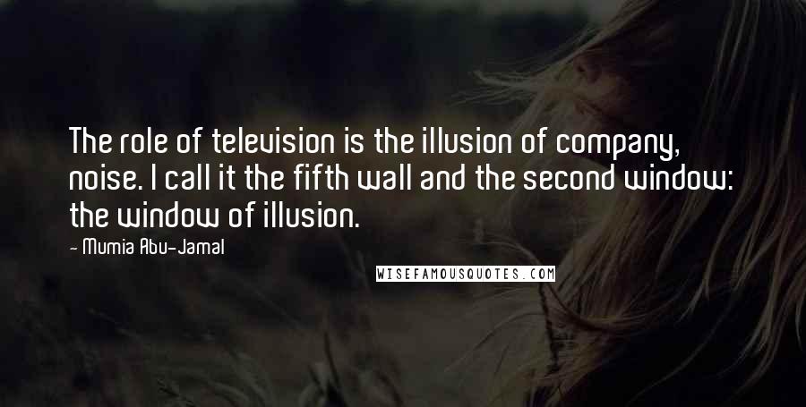 Mumia Abu-Jamal Quotes: The role of television is the illusion of company, noise. I call it the fifth wall and the second window: the window of illusion.