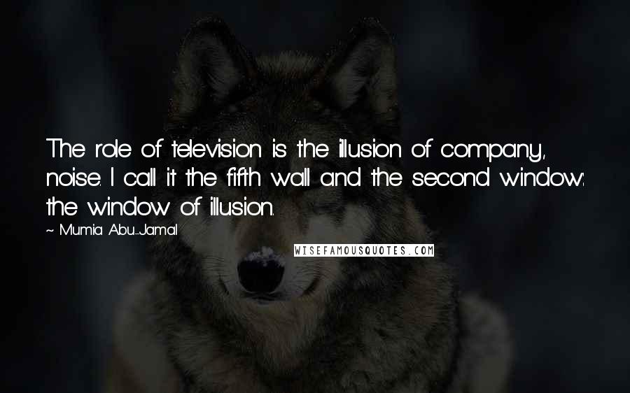 Mumia Abu-Jamal Quotes: The role of television is the illusion of company, noise. I call it the fifth wall and the second window: the window of illusion.