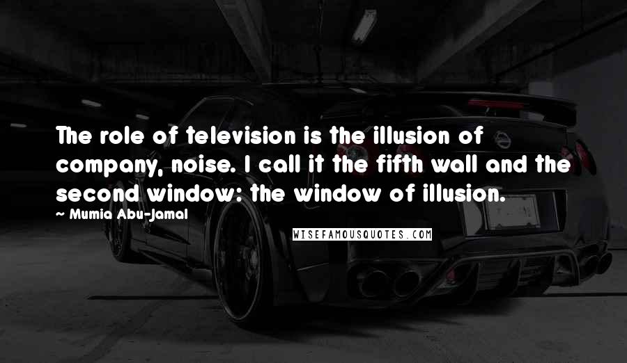 Mumia Abu-Jamal Quotes: The role of television is the illusion of company, noise. I call it the fifth wall and the second window: the window of illusion.