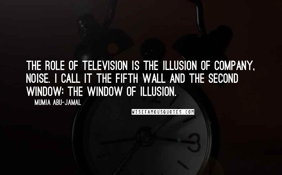 Mumia Abu-Jamal Quotes: The role of television is the illusion of company, noise. I call it the fifth wall and the second window: the window of illusion.