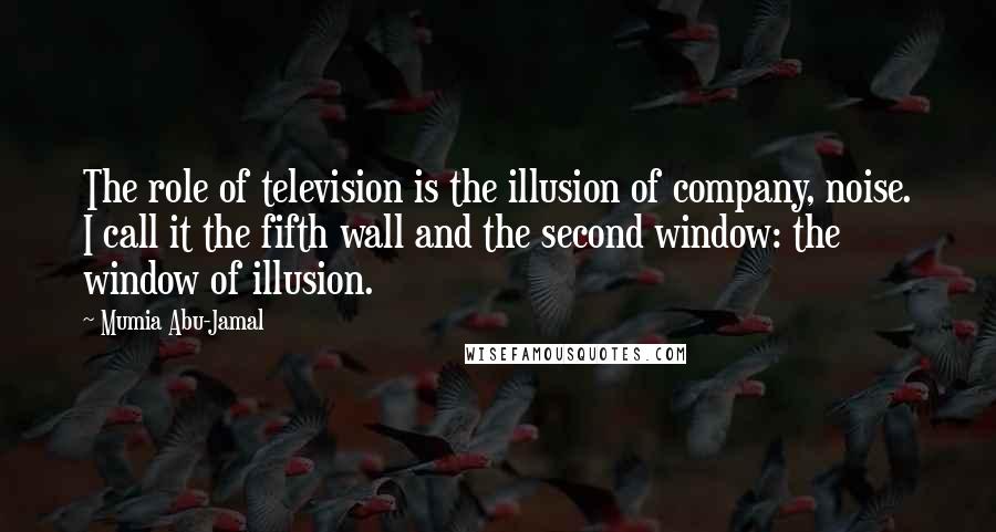 Mumia Abu-Jamal Quotes: The role of television is the illusion of company, noise. I call it the fifth wall and the second window: the window of illusion.