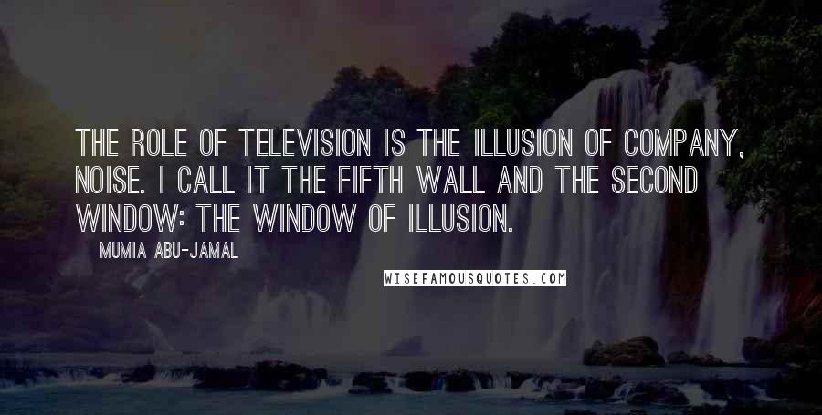 Mumia Abu-Jamal Quotes: The role of television is the illusion of company, noise. I call it the fifth wall and the second window: the window of illusion.