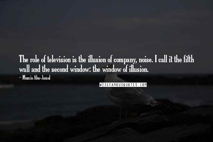 Mumia Abu-Jamal Quotes: The role of television is the illusion of company, noise. I call it the fifth wall and the second window: the window of illusion.