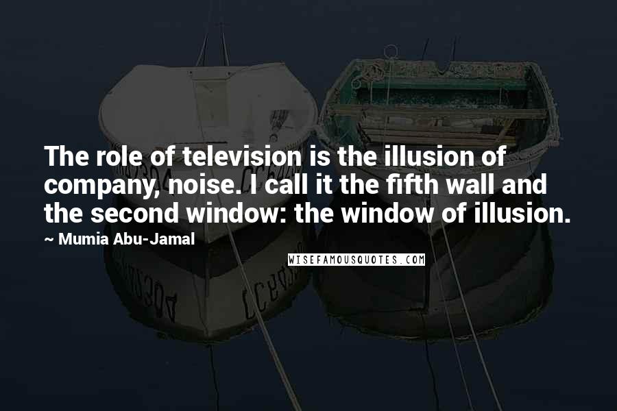 Mumia Abu-Jamal Quotes: The role of television is the illusion of company, noise. I call it the fifth wall and the second window: the window of illusion.