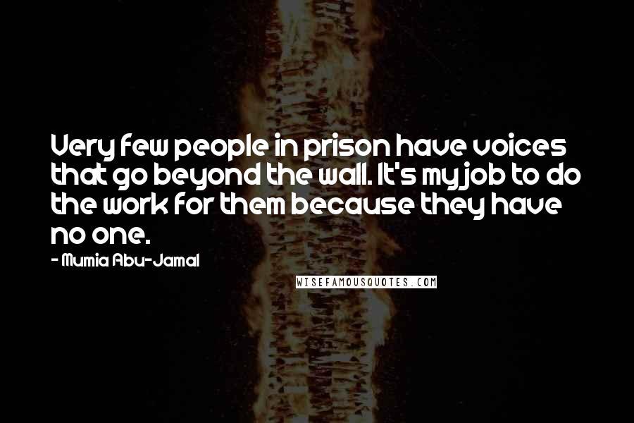 Mumia Abu-Jamal Quotes: Very few people in prison have voices that go beyond the wall. It's my job to do the work for them because they have no one.