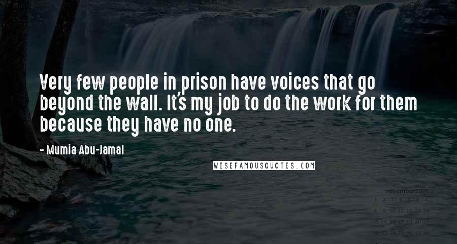Mumia Abu-Jamal Quotes: Very few people in prison have voices that go beyond the wall. It's my job to do the work for them because they have no one.