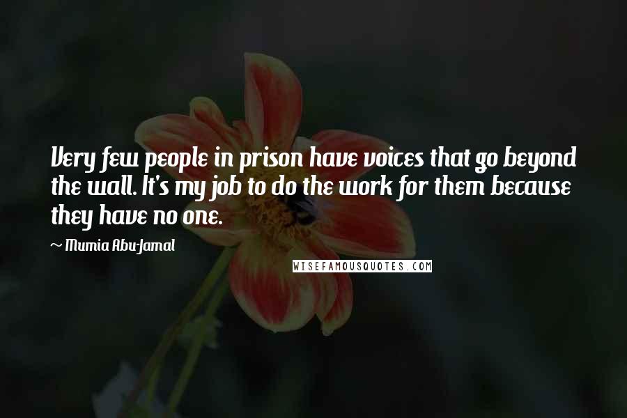 Mumia Abu-Jamal Quotes: Very few people in prison have voices that go beyond the wall. It's my job to do the work for them because they have no one.