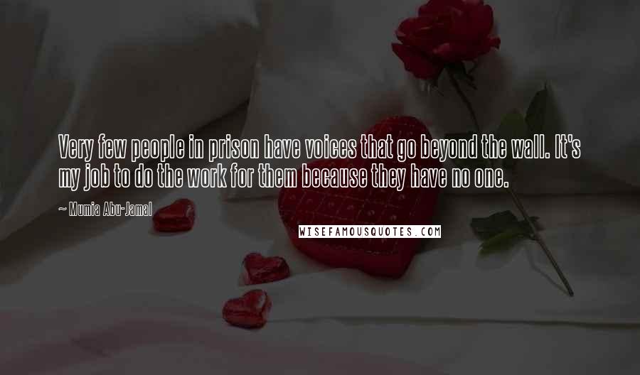 Mumia Abu-Jamal Quotes: Very few people in prison have voices that go beyond the wall. It's my job to do the work for them because they have no one.