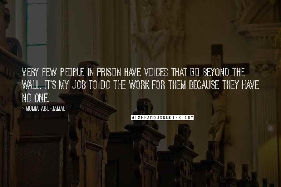 Mumia Abu-Jamal Quotes: Very few people in prison have voices that go beyond the wall. It's my job to do the work for them because they have no one.